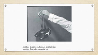 sentido literal: pendurando as chuteiras
sentido figurado: aposentar-se