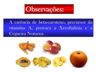 A carência de beta-caroteno, precursor da
vitamina A, provoca a Xeroftalmia e a
Cegueira Noturna.
Observações:
 