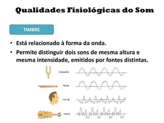 • Está relacionado à forma da onda.
• Permite distinguir dois sons de mesma altura e
mesma intensidade, emitidos por fontes distintas.
Qualidades Fisiológicas do Som
TIMBRE
 