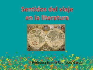 Sentidos del viaje  en la literatura Profesora Beatriz Rodríguez García 