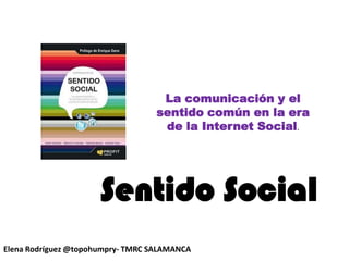 La comunicación y el sentido común en la era de la Internet Social. Sentido Social Elena Rodríguez @topohumpry- TMRC SALAMANCA 