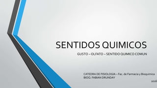SENTIDOS QUIMICOS
GUSTO – OLFATO – SENTIDO QUIMICO COMUN
CATEDRA DE FISIOLOGIA – Fac. de Farmacia y Bioquimica
BIOQ. FABIAN DRUNDAY
2016
 