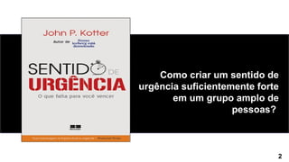 2
Como criar um sentido de
urgência suficientemente forte
em um grupo amplo de
pessoas?
 