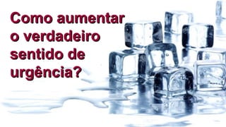 21
Como aumentarComo aumentar
o verdadeiroo verdadeiro
sentido desentido de
urgência?urgência?
 