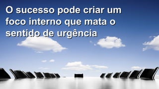 25
O sucesso pode criar umO sucesso pode criar um
foco interno que mata ofoco interno que mata o
sentido de urgênciasentido de urgência
 