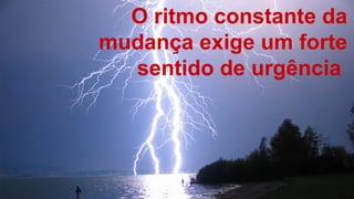 8
O ritmo constante da
mudança exige um forte
sentido de urgência
 