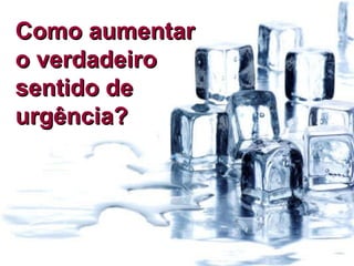 Como aumentar o verdadeiro sentido de urgência? 