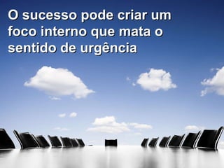 O sucesso pode criar um foco interno que mata o sentido de urgência 
