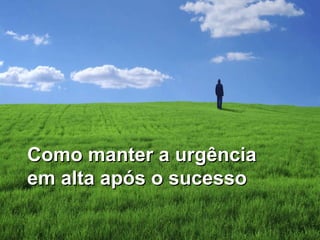 Como manter a urgência em alta após o sucesso 