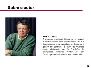 Sobre o autor John P. Kotter  É professor emérito de Liderança no Harvard Business School, onde leciona desde 1972, e é considerado uma autoridade em liderança e gestão de pessoas. É autor de diversas obras, totalizando mais de 2 milhões de exemplares vendidos. Kotter vive em Cambridge, Massachusetts, com sua família. 
