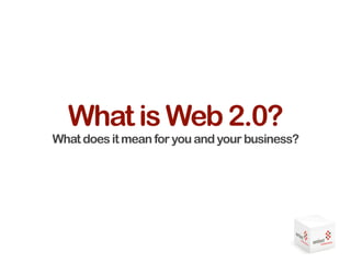 What is Web 2.0?
What does it mean for you and your business?
 