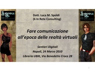 Fare comunicazione all’epoca delle realtà virtuali Sentieri Digitali Napoli, 24 Marzo 2010 Libreria UBIK, Via Benedetto Croce 28 Dott. Luca M. Spoldi (6 In Rete Consulting) 