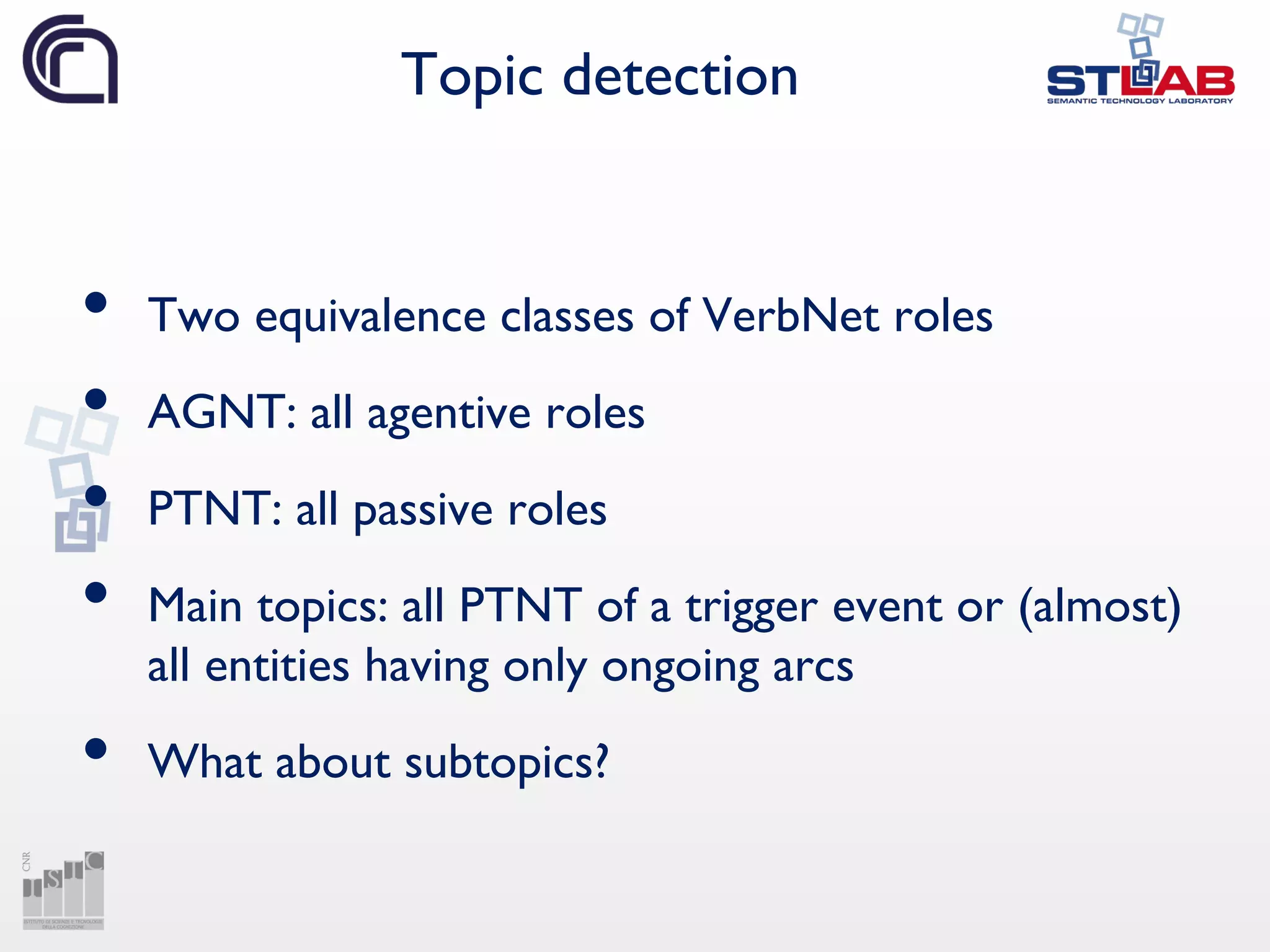 Topic detection
• Two equivalence classes of VerbNet roles
• AGNT: all agentive roles
• PTNT: all passive roles
• Main topics: all PTNT of a trigger event or (almost)
all entities having only ongoing arcs
• What about subtopics?
 