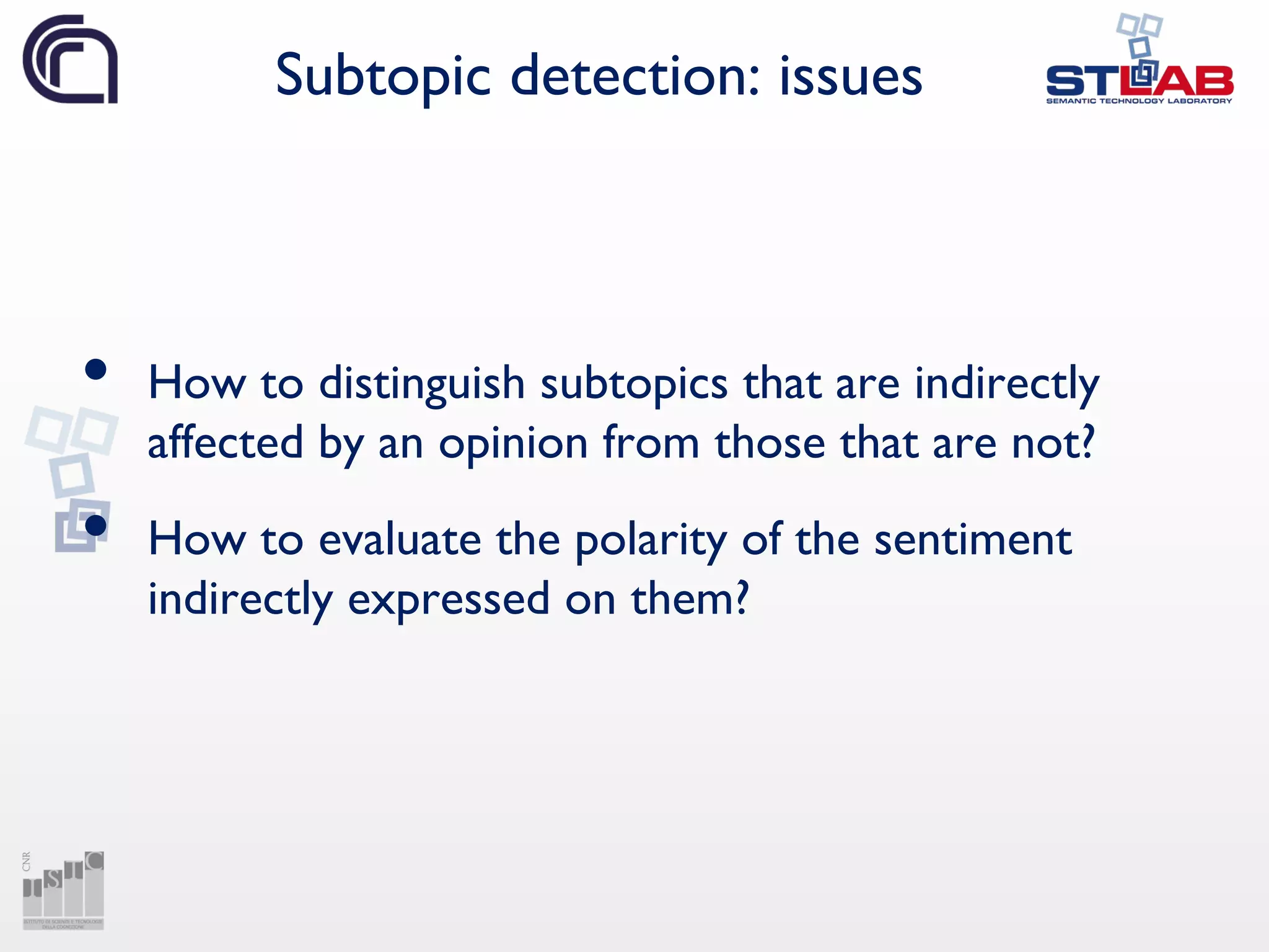Subtopic detection: issues
• How to distinguish subtopics that are indirectly
affected by an opinion from those that are not?
• How to evaluate the polarity of the sentiment
indirectly expressed on them?
 