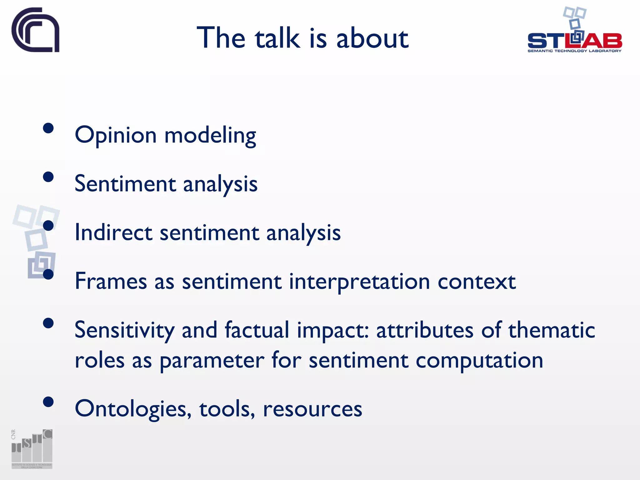 The talk is about
• Opinion modeling
• Sentiment analysis
• Indirect sentiment analysis
• Frames as sentiment interpretation context
• Sensitivity and factual impact: attributes of thematic
roles as parameter for sentiment computation
• Ontologies, tools, resources
 