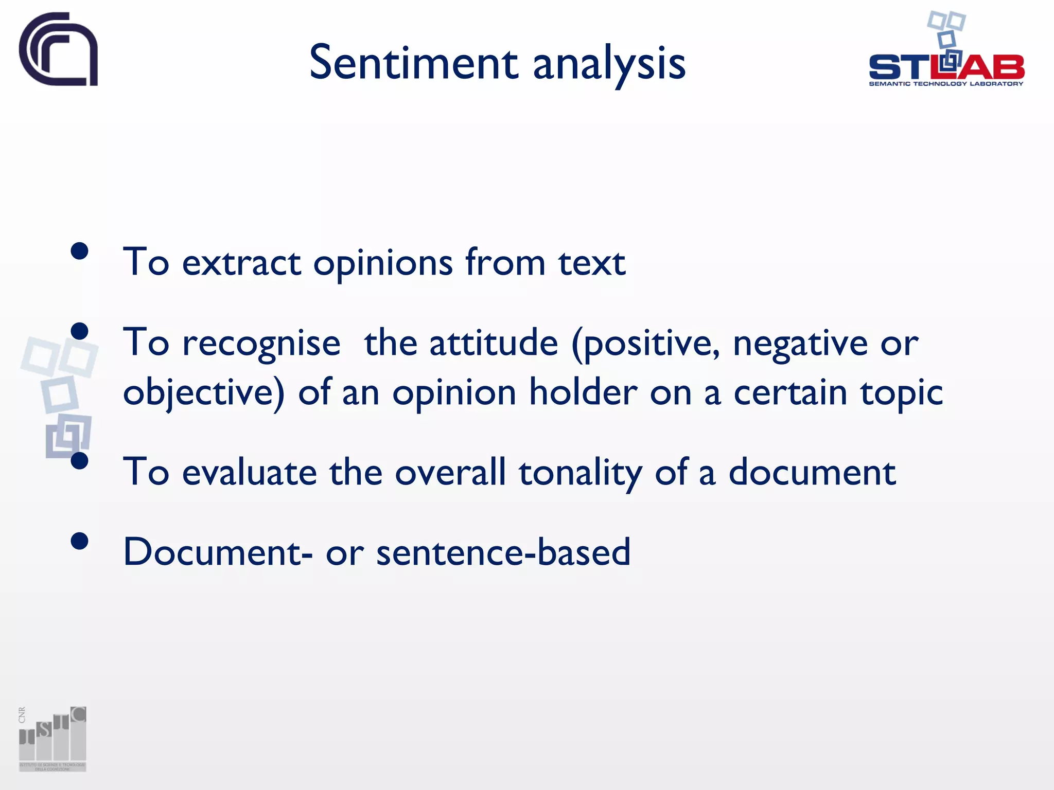 Sentiment analysis
• To extract opinions from text
• To recognise the attitude (positive, negative or
objective) of an opinion holder on a certain topic
• To evaluate the overall tonality of a document
• Document- or sentence-based
 