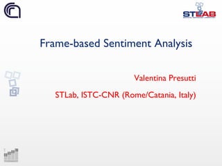 Frame-based Sentiment Analysis
Valentina Presutti
STLab, ISTC-CNR (Rome/Catania, Italy)
 