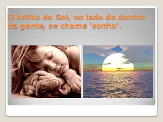 O brilho do Sol, no lado de dentro da gente, se chama 'sonho'.