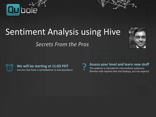 Sentiment Analysis using Hive
Secrets From the Pros
We will be starting at 11:03 PDT
Use the Chat Pane in GoToWebinar to Ask Questions!
Assess your level and learn new stuff
This webinar is intended for intermediate audiences
(familiar with Apache Hive and Hadoop, but not experts)
?
 