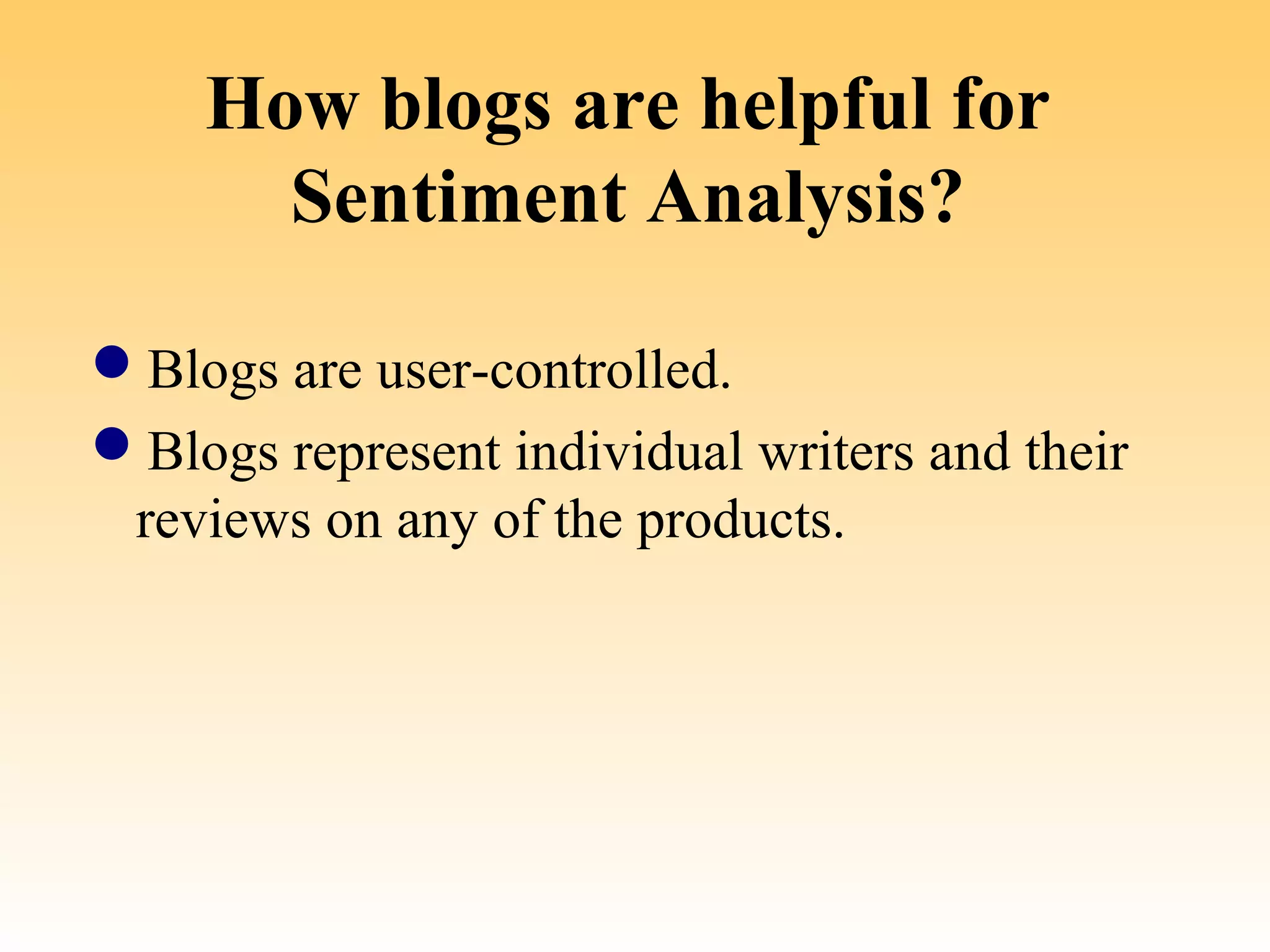 How blogs are helpful for
      Sentiment Analysis?

Blogs are user-controlled.
Blogs represent individual writers and their
 reviews on any of the products.
 