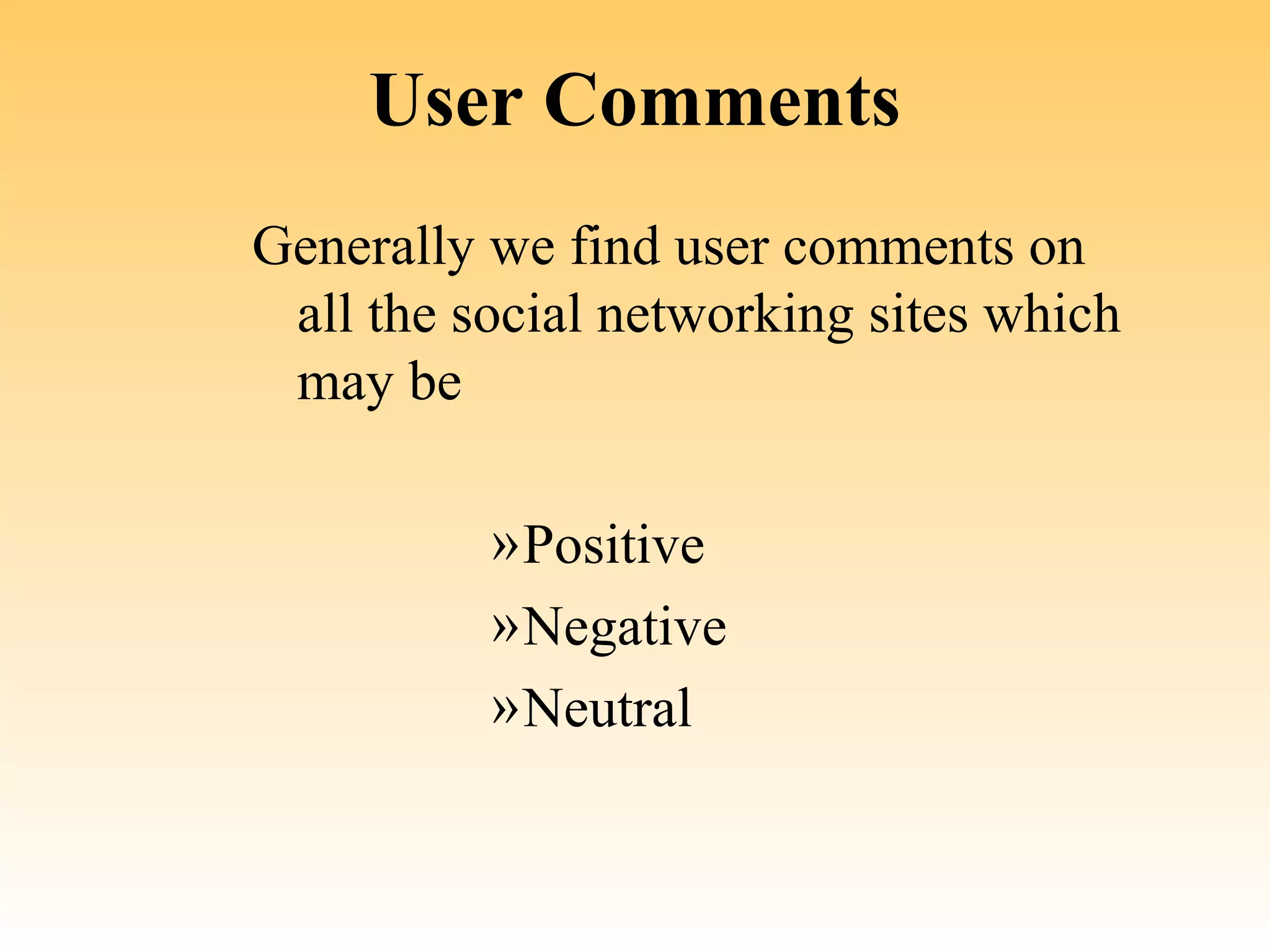 User Comments
Generally we find user comments on
 all the social networking sites which
 may be

          » Positive
          » Negative
          » Neutral
 