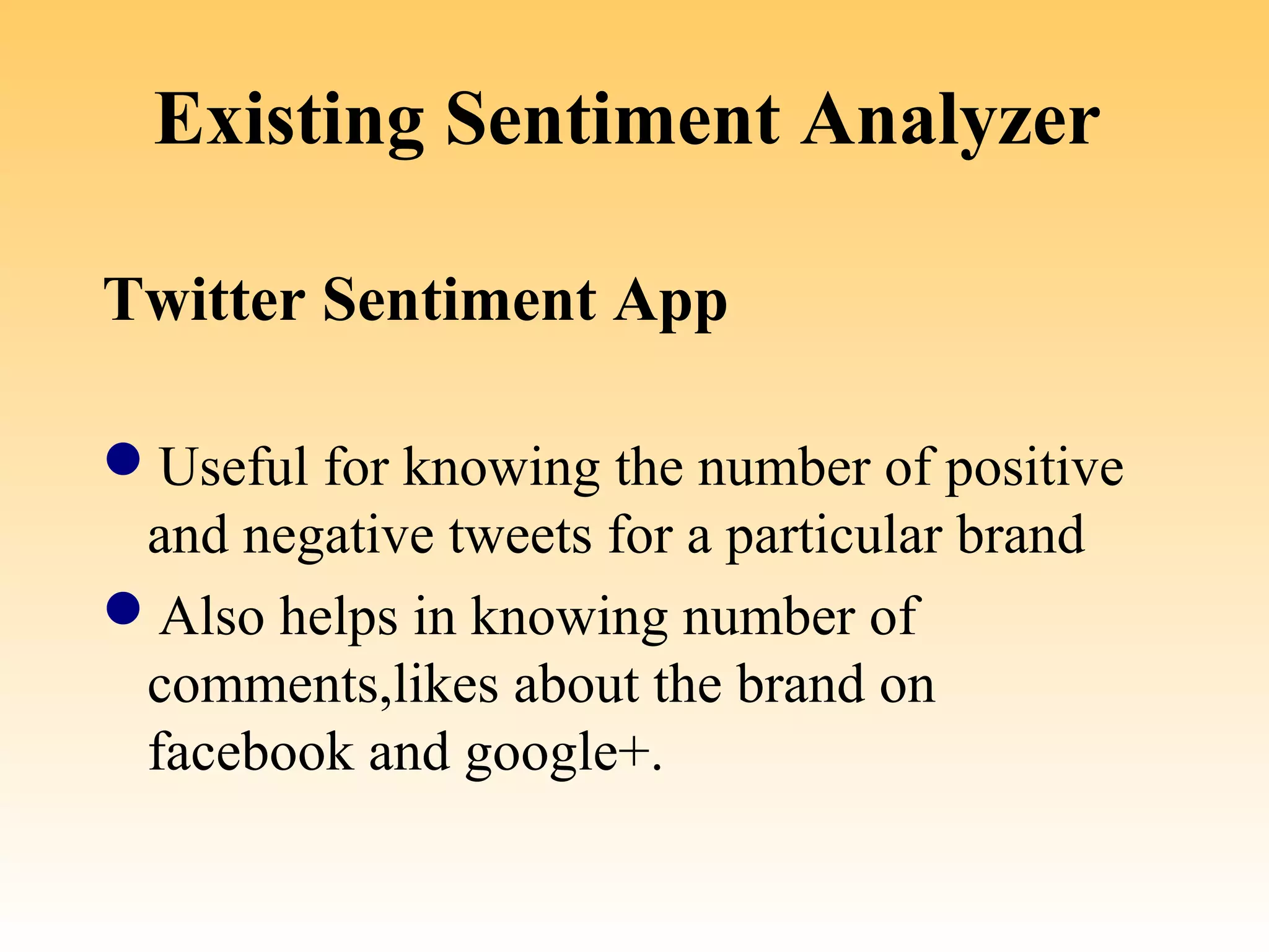 Existing Sentiment Analyzer

Twitter Sentiment App

Useful for knowing the number of positive 
 and negative tweets for a particular brand 
Also helps in knowing number of 
 comments,likes about the brand on 
 facebook and google+.
 