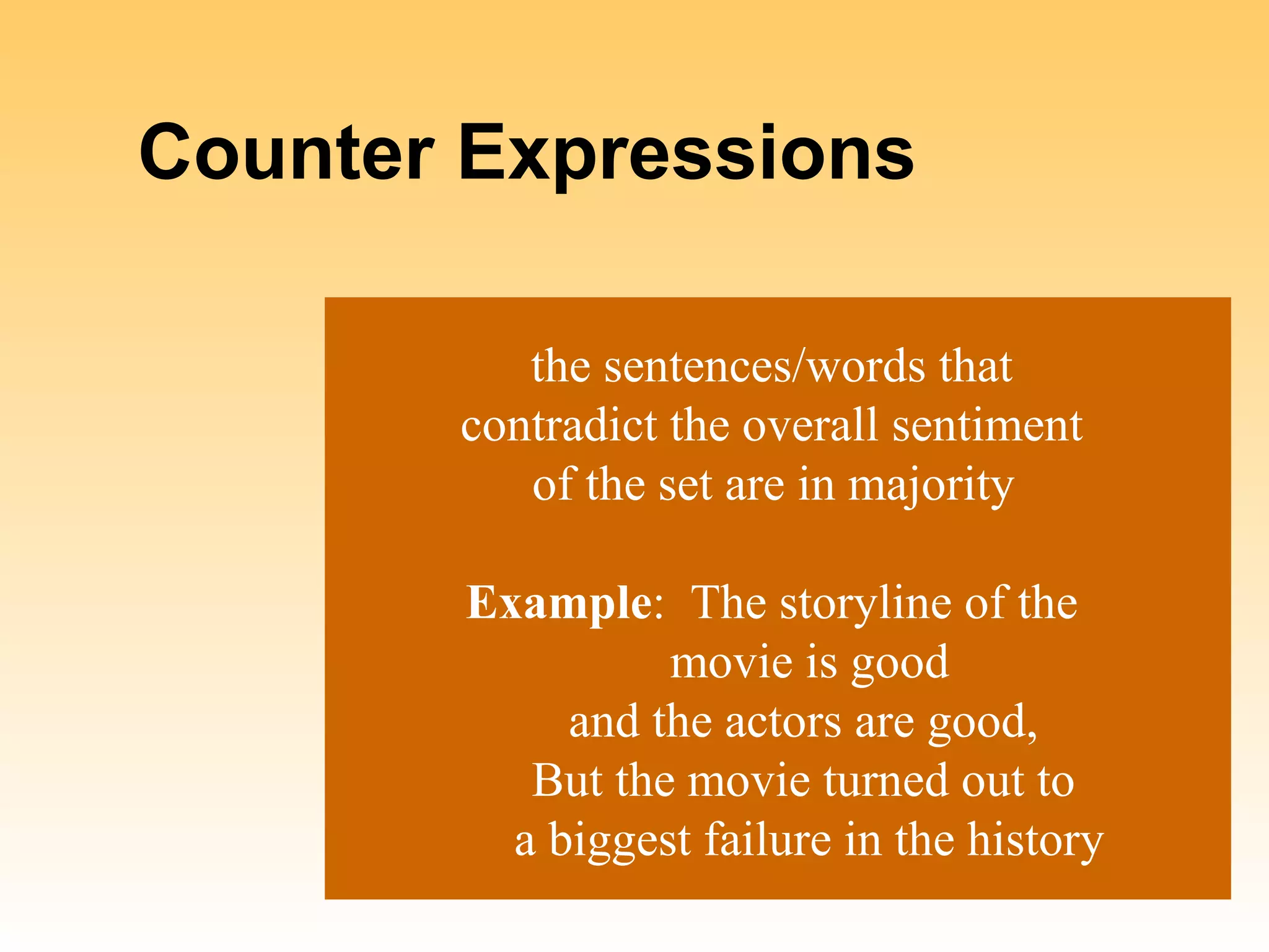 Counter Expressions

          the sentences/words that
       contradict the overall sentiment
          of the set are in majority

       Example: The storyline of the
                 movie is good
            and the actors are good,
          But the movie turned out to
         a biggest failure in the history
 