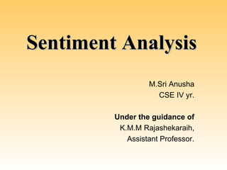 Sentiment Analysis
                  M.Sri Anusha
                    CSE IV yr.

         Under the guidance of
          K.M.M Rajashekaraih,
            Assistant Professor.
 