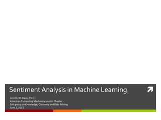 Sentiment Analysis in Machine Learning
Jennifer D. Davis, Ph.D.
American Computing Machinery, Austin Chapter
Sub-group on Knowledge, Discovery and Data Mining
June 2, 2015
 