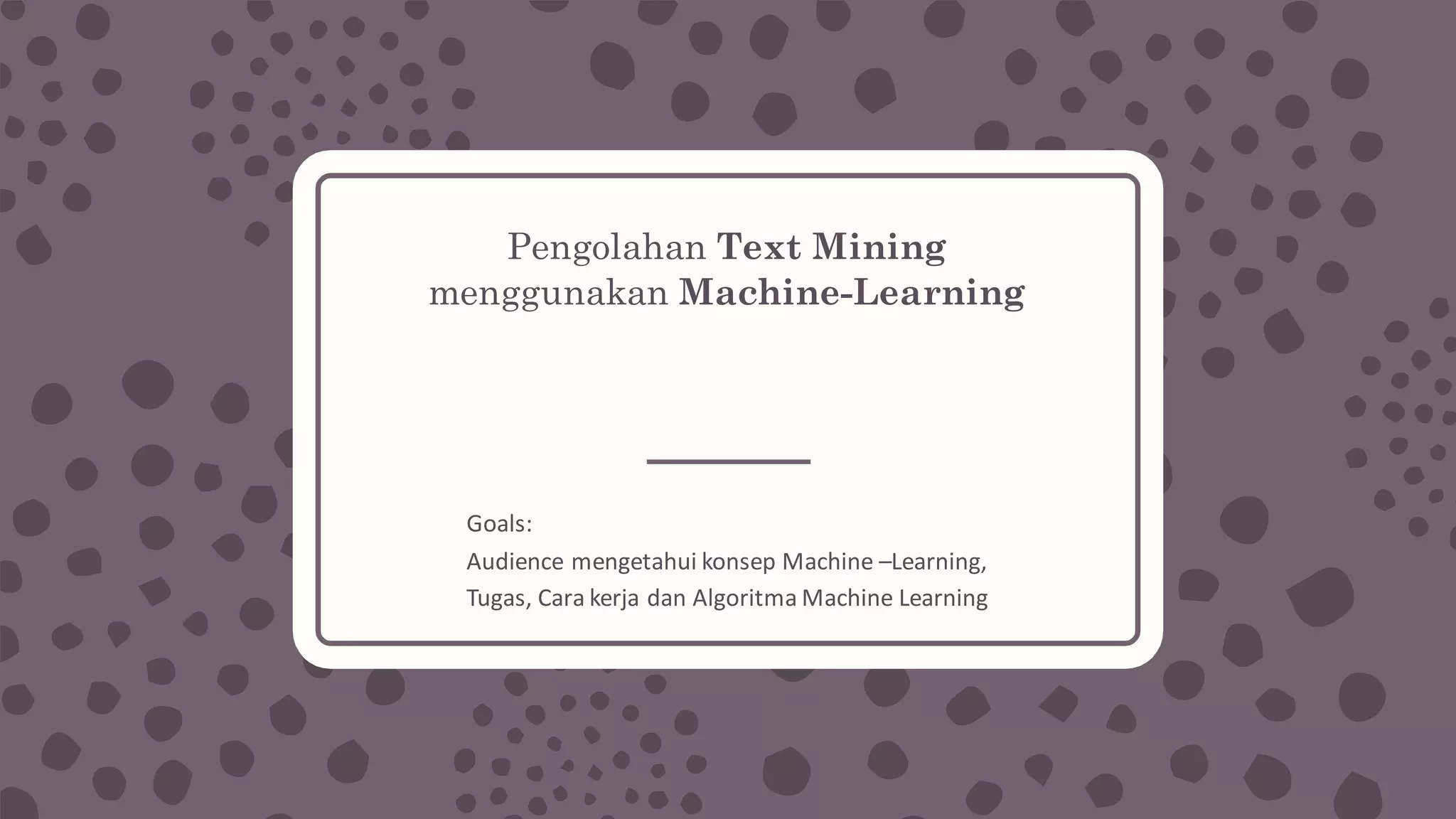 Pengolahan Text Mining
menggunakan Machine-Learning
Goals:
Audience	mengetahui konsep Machine	–Learning,	
Tugas,	Cara	kerja dan Algoritma Machine	Learning
 