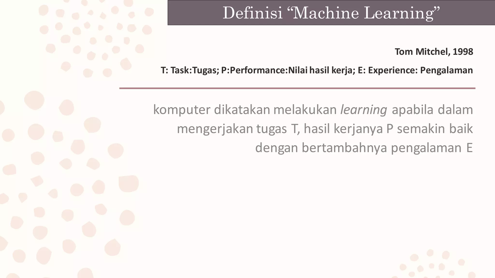Definisi “Machine Learning”
Tom	Mitchel,	1998
T:	Task:Tugas;	P:Performance:Nilai	hasil	kerja;	E:	Experience:	Pengalaman
komputer	dikatakan	melakukan	learning apabila	dalam	
mengerjakan	tugas	T,	hasil	kerjanya	P	semakin	baik	
dengan	bertambahnya	pengalaman	E
 