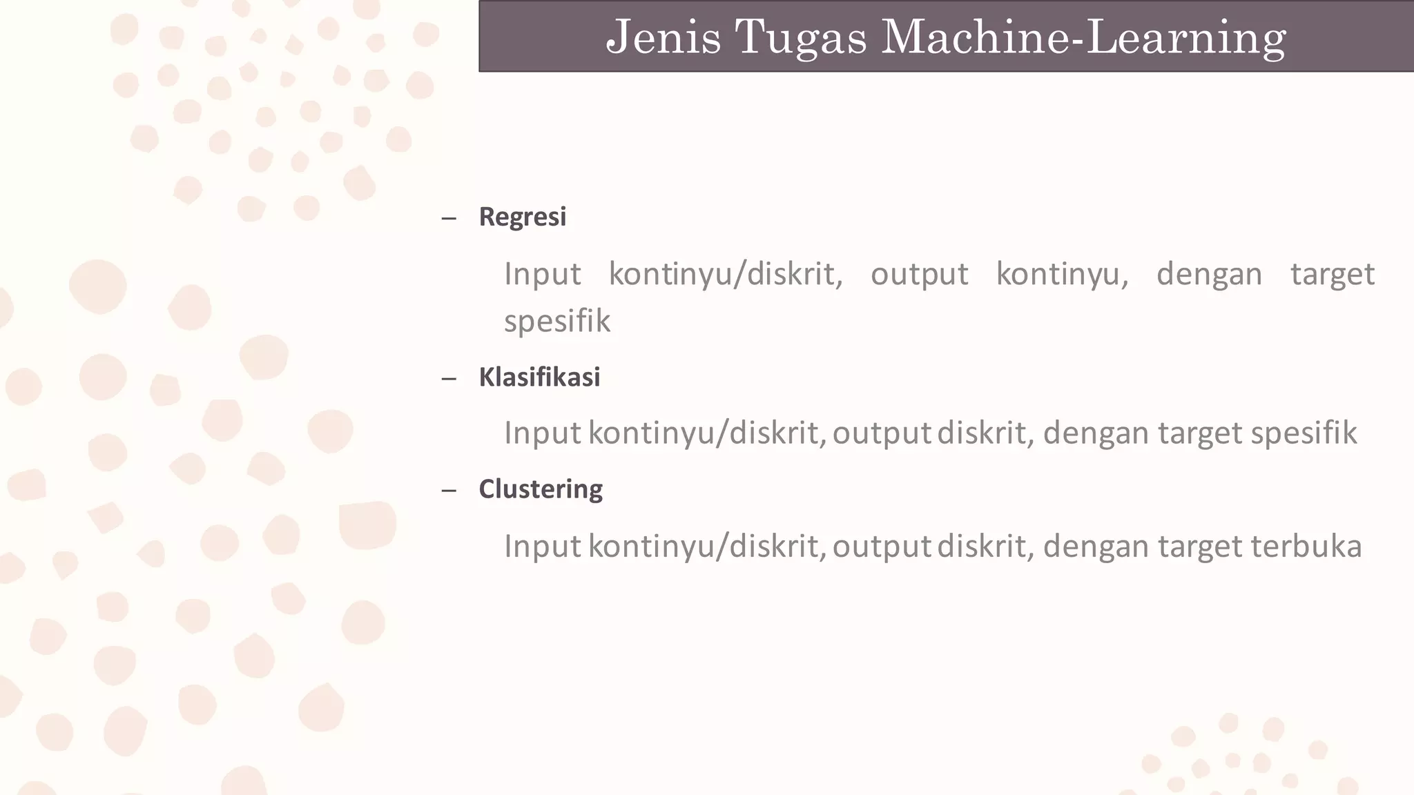 – Regresi
Input kontinyu/diskrit, output kontinyu, dengan target
spesifik
– Klasifikasi
Input kontinyu/diskrit,outputdiskrit, dengan target spesifik
– Clustering
Input kontinyu/diskrit,outputdiskrit, dengan target terbuka
Jenis Tugas Machine-Learning
 