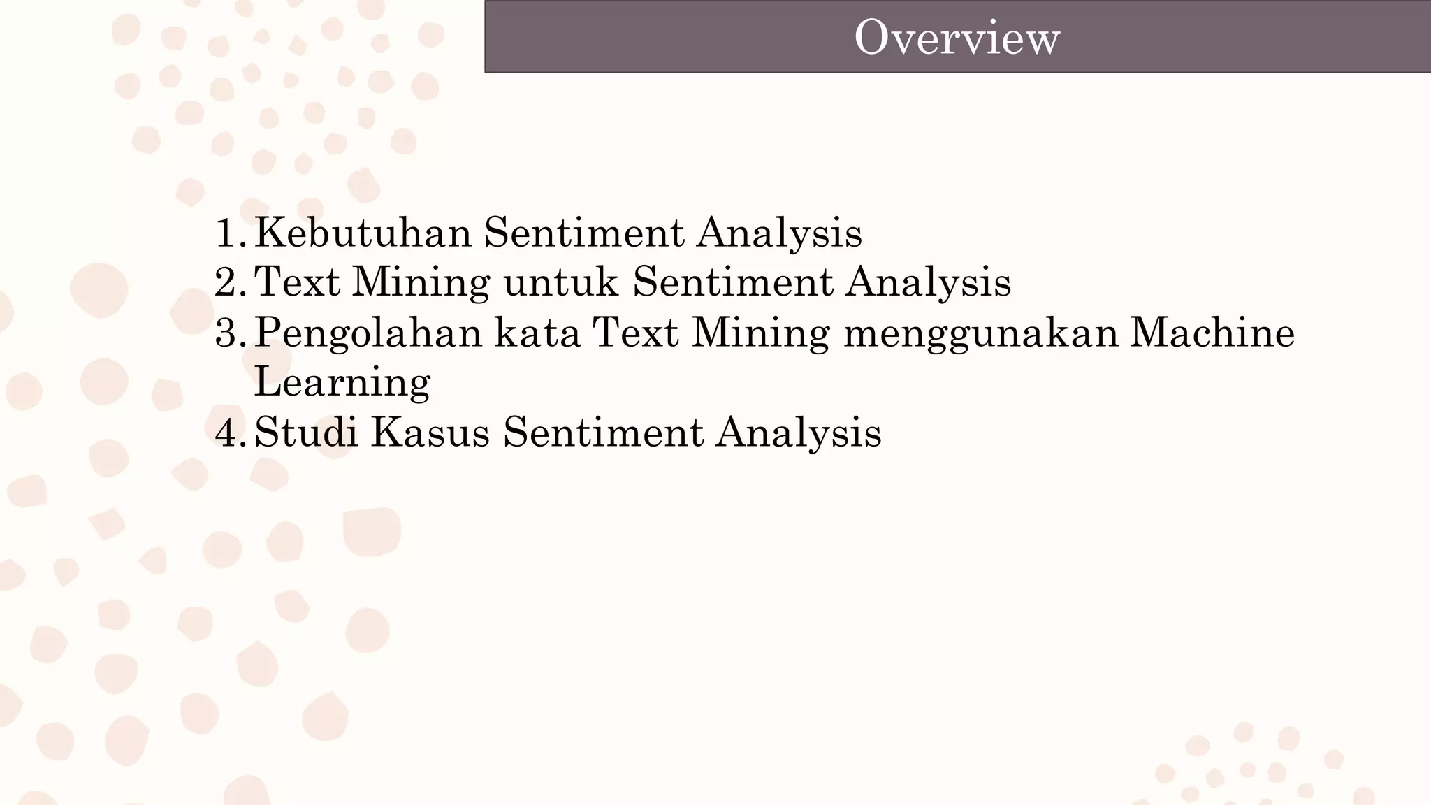 1.Kebutuhan Sentiment Analysis
2.Text Mining untuk Sentiment Analysis
3.Pengolahan kata Text Mining menggunakan Machine
Learning
4.Studi Kasus Sentiment Analysis
Overview
 