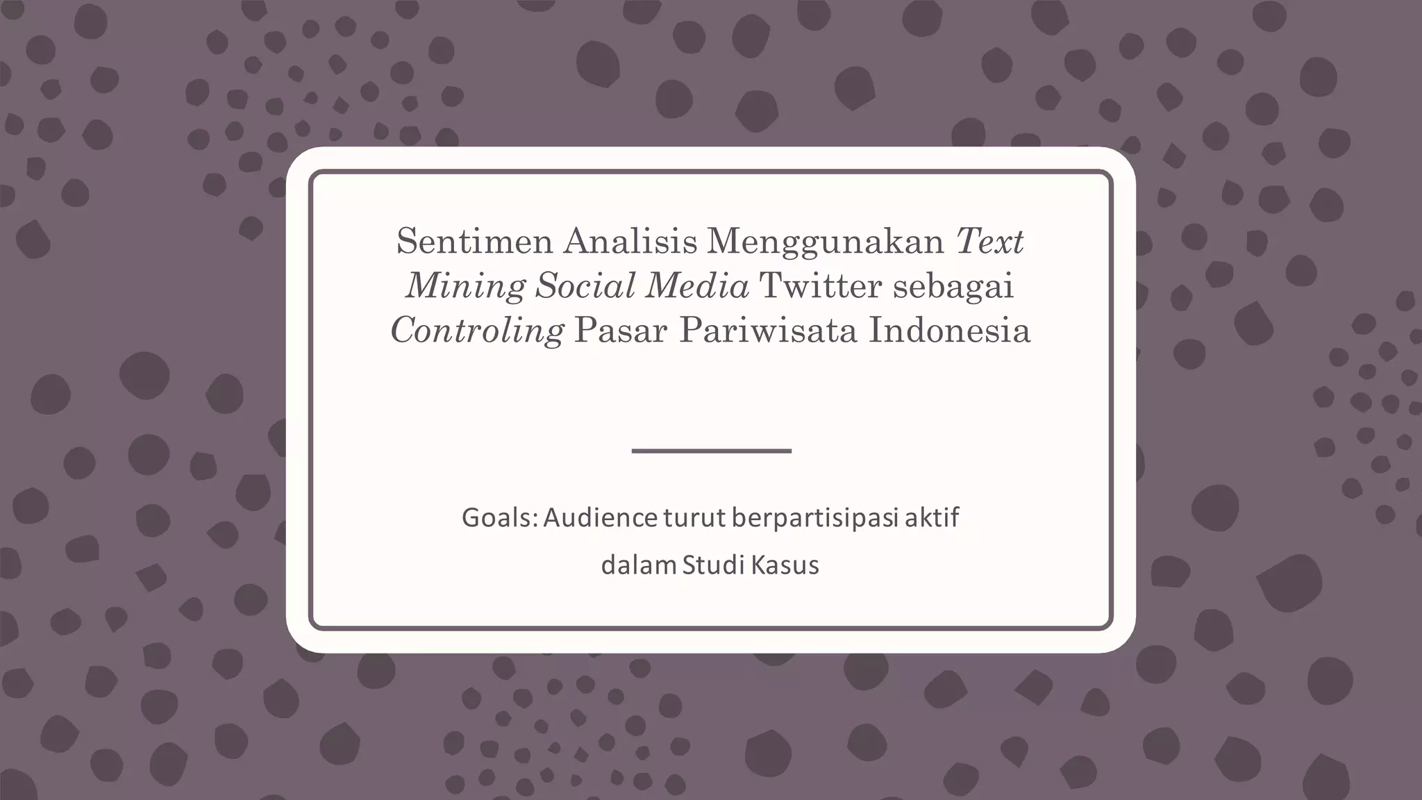 Sentimen Analisis Menggunakan Text
Mining Social Media Twitter sebagai
Controling Pasar Pariwisata Indonesia
Goals:	Audience	turut berpartisipasi aktif
dalam Studi Kasus
 