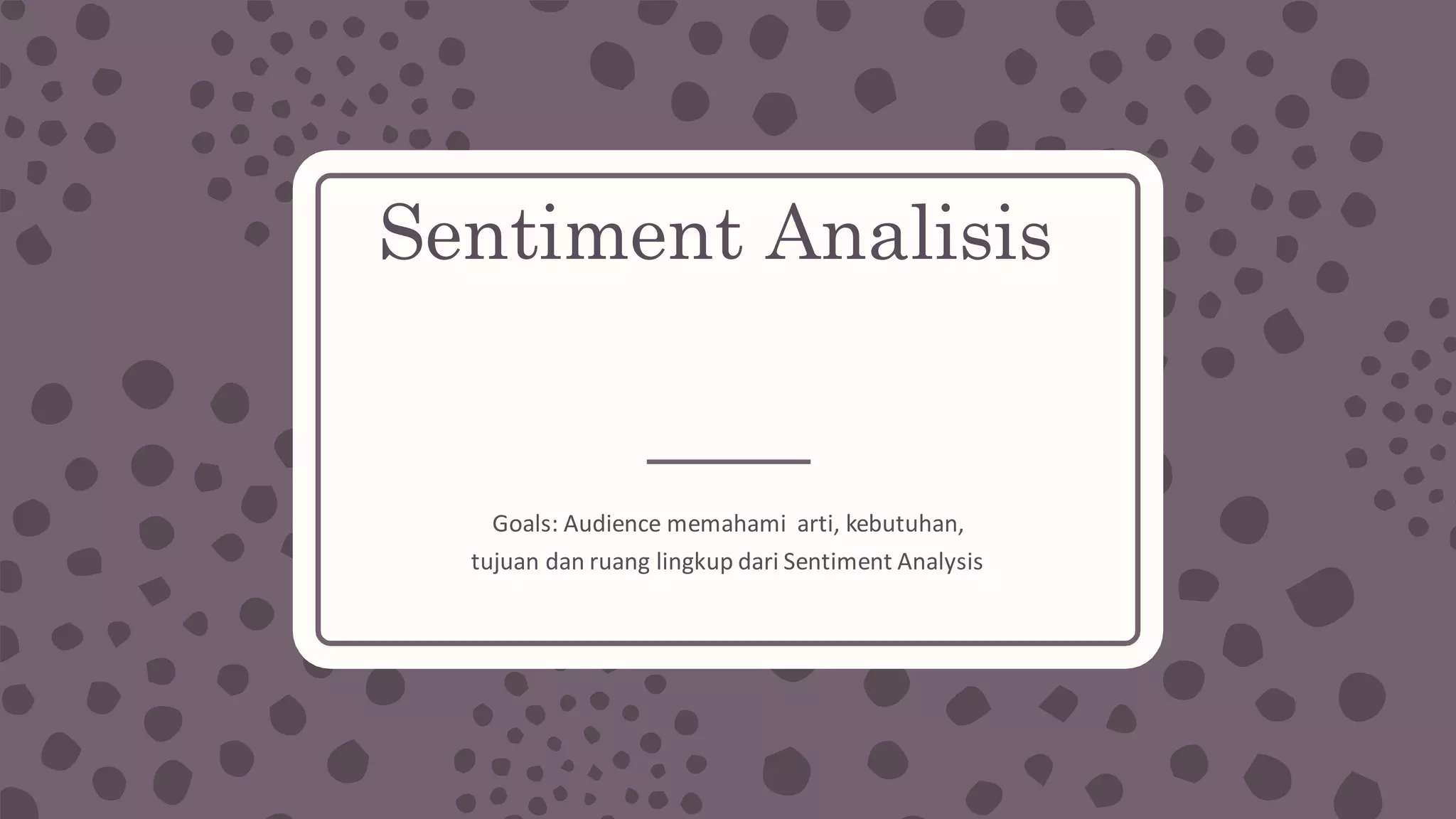 Sentiment Analisis
Goals:	Audience	memahami arti,	kebutuhan,	
tujuan dan ruang lingkup dari Sentiment	Analysis
 