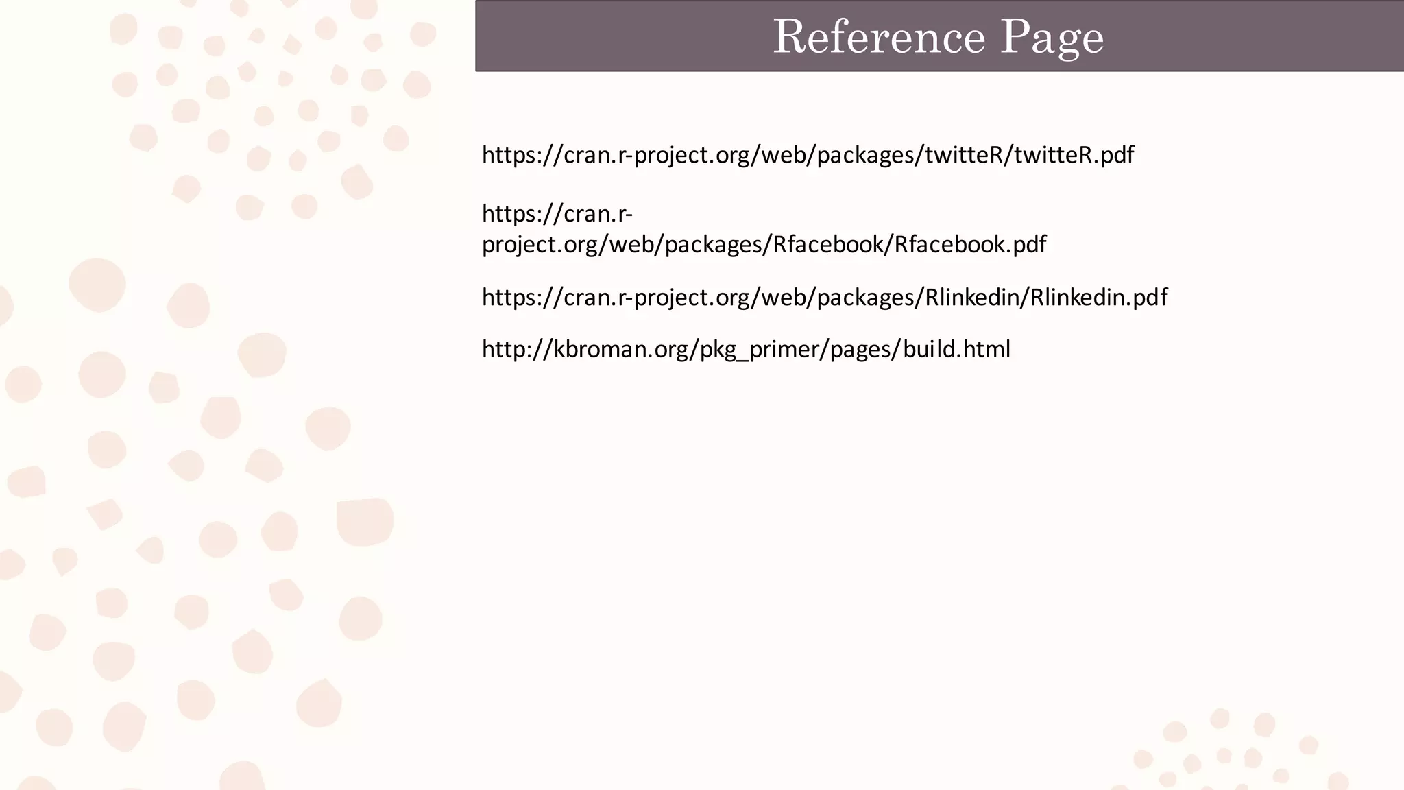 https://cran.r-project.org/web/packages/twitteR/twitteR.pdf
https://cran.r-
project.org/web/packages/Rfacebook/Rfacebook.pdf
Reference Page
https://cran.r-project.org/web/packages/Rlinkedin/Rlinkedin.pdf
http://kbroman.org/pkg_primer/pages/build.html
 