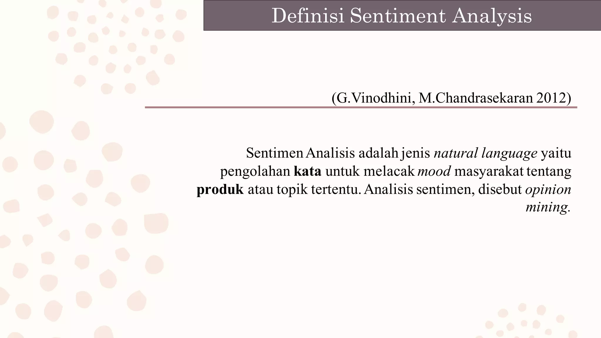 SentimenAnalisis adalah jenis natural language yaitu
pengolahan kata untuk melacak mood masyarakat tentang
produk atau topik tertentu.Analisis sentimen, disebut opinion
mining.
Definisi Sentiment Analysis
(G.Vinodhini, M.Chandrasekaran 2012)
 