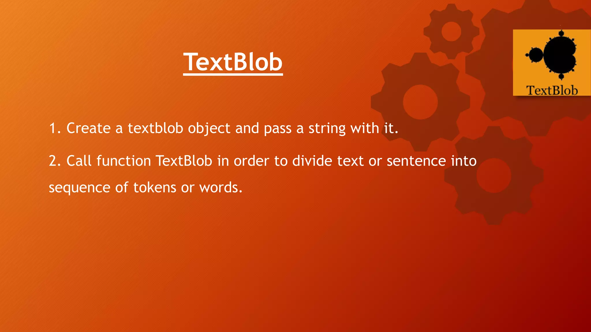 TextBlob
1. Create a textblob object and pass a string with it.
2. Call function TextBlob in order to divide text or sentence into
sequence of tokens or words.
 