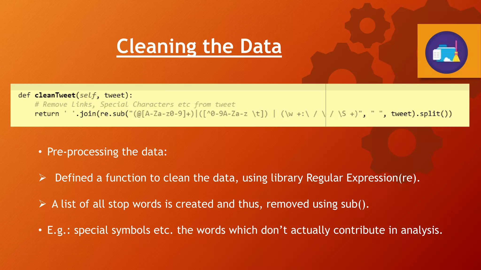 Cleaning the Data
• Pre-processing the data:
 Defined a function to clean the data, using library Regular Expression(re).
 A list of all stop words is created and thus, removed using sub().
• E.g.: special symbols etc. the words which don’t actually contribute in analysis.
 
