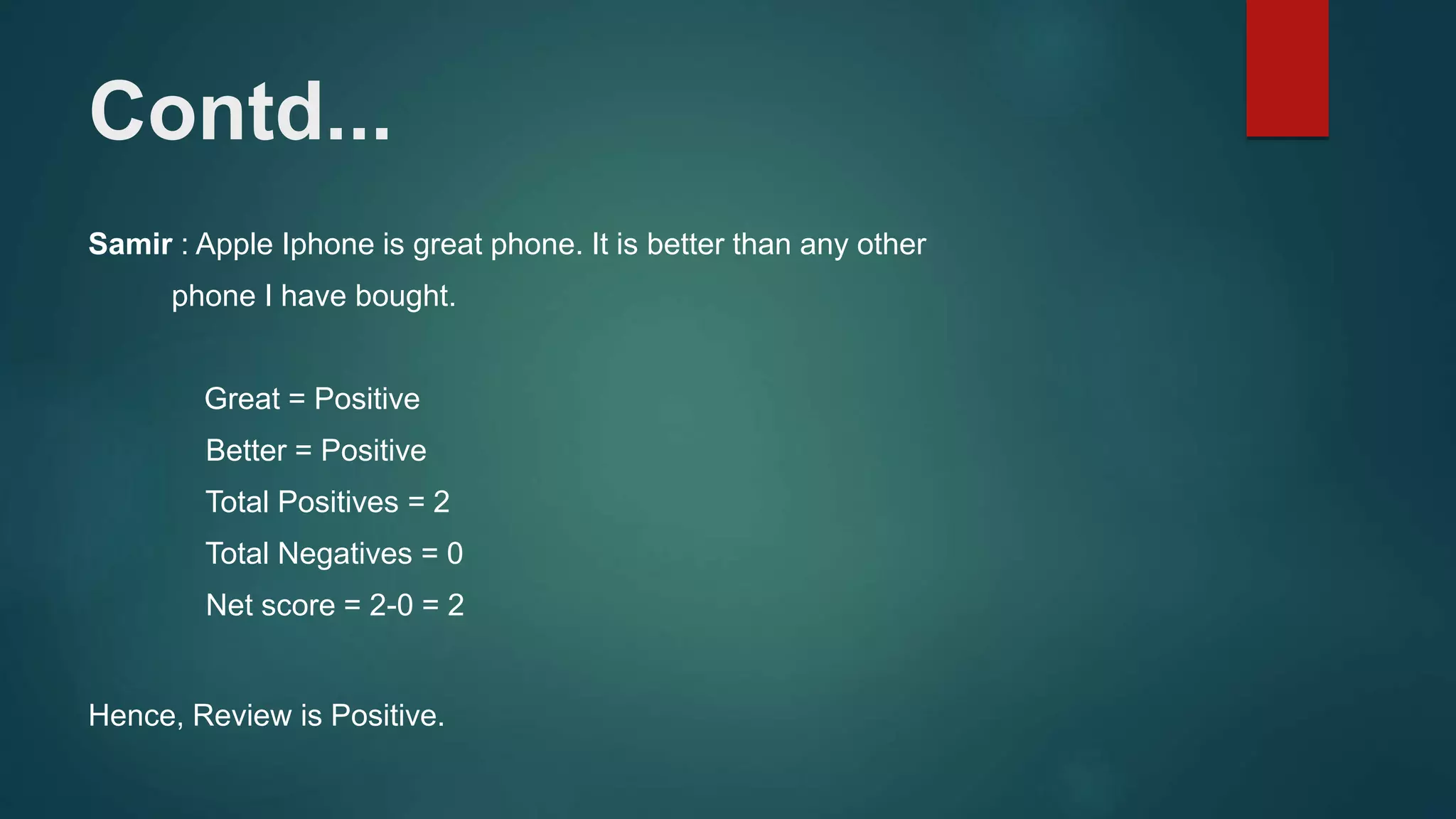 Contd...
Samir : Apple Iphone is great phone. It is better than any other
phone I have bought.
Great = Positive
Better = Positive
Total Positives = 2
Total Negatives = 0
Net score = 2-0 = 2
Hence, Review is Positive.
 