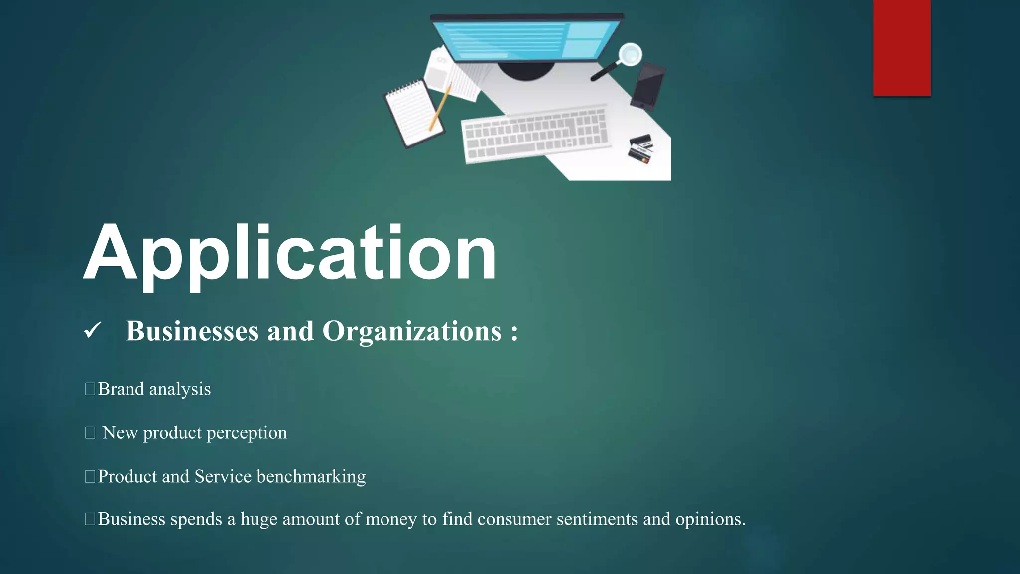 Application
Brand analysis
New product perception
Product and Service benchmarking
Businesses and Organizations :
Business spends a huge amount of money to find consumer sentiments and opinions.
 