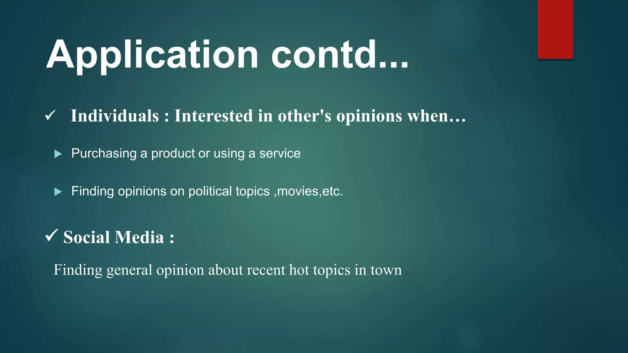  Purchasing a product or using a service
Individuals : Interested in other's opinions when…
 Finding opinions on political topics ,movies,etc.
Application contd...
 Social Media :
Finding general opinion about recent hot topics in town
 