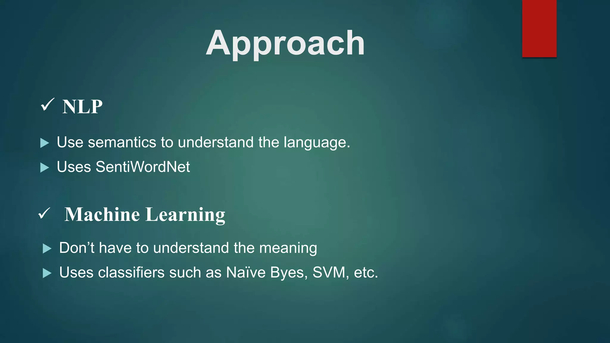 Approach
 Use semantics to understand the language.
 Uses SentiWordNet
 NLP
 Machine Learning
 Don’t have to understand the meaning
 Uses classifiers such as Naïve Byes, SVM, etc.
 