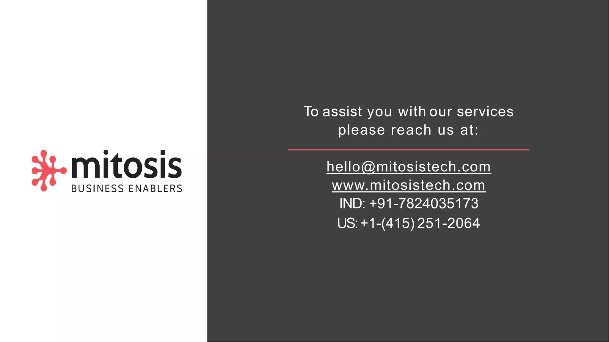 To assist you with our services
please reach us at:
hello@mitosistech.com
www.mitosistech.com
IND: +91-7824035173
US:+1-(415) 251-2064
 