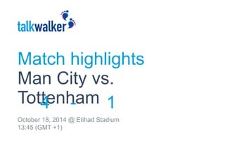 Match highlights 
Man City vs. 
Tottenham 
4 - 1 
October 18, 2014 @ Etihad Stadium 
13:45 (GMT +1) 
 