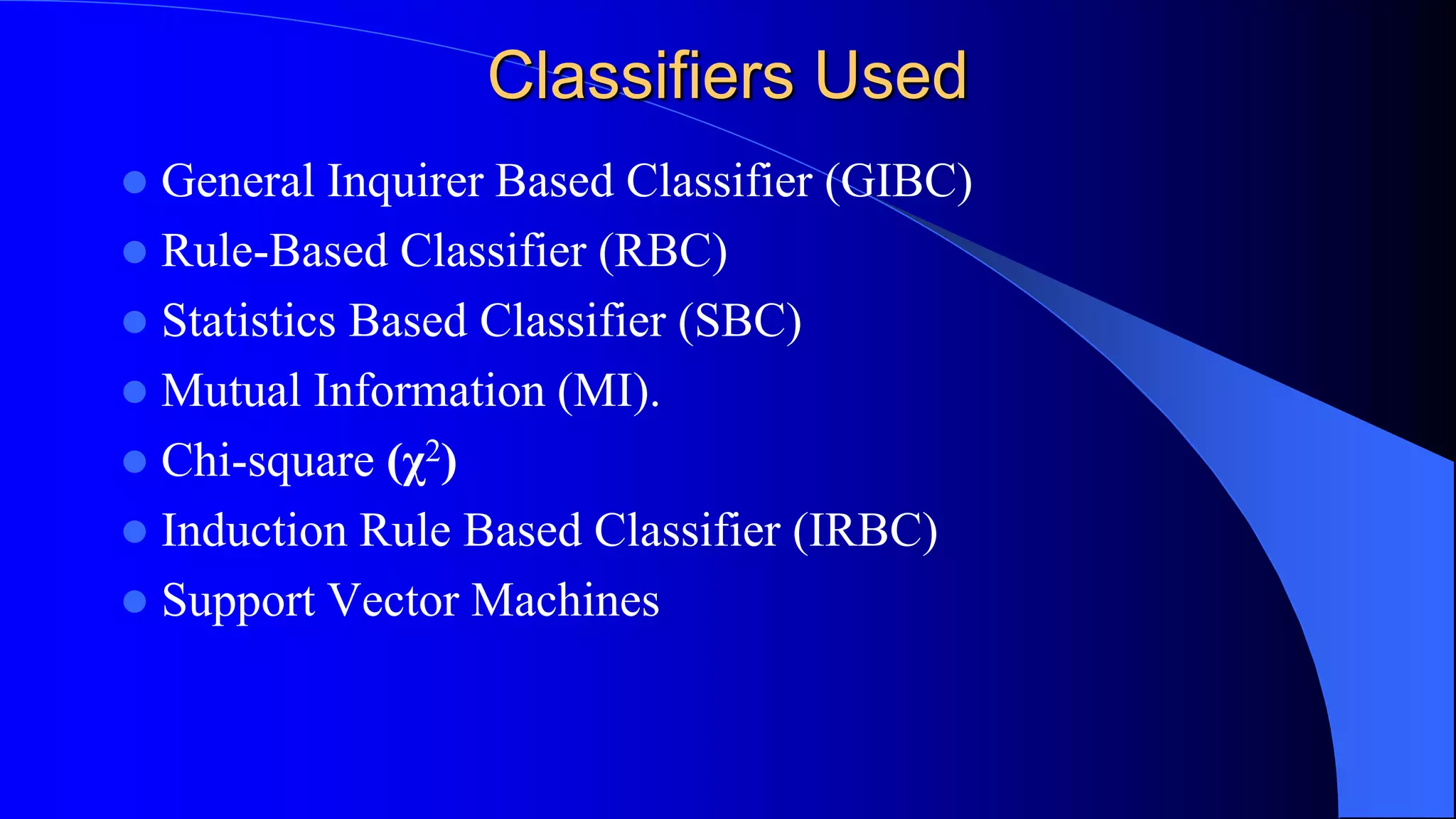 Classifiers Used
 General Inquirer Based Classifier (GIBC)
 Rule-Based Classifier (RBC)
 Statistics Based Classifier (SBC)
 Mutual Information (MI).
 Chi-square (χ2)
 Induction Rule Based Classifier (IRBC)
 Support Vector Machines
 
