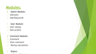 Modules:
Admin Module:
▪ Add post
▪ Add Keywords
User Module:
▪ User signup
▪ Edit profile
Comment Module:
▪ Comment
▪ View comment
▪ Rating calculation
Status:
 