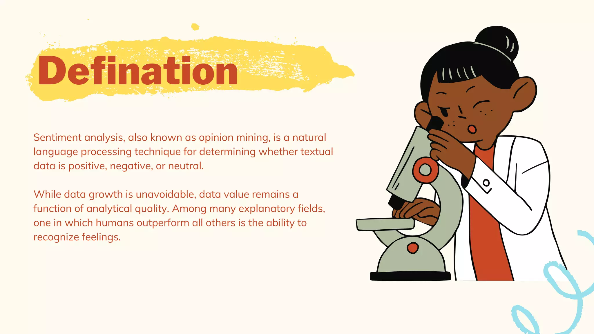 Defination
Sentiment analysis, also known as opinion mining, is a natural
language processing technique for determining whether textual
data is positive, negative, or neutral.
While data growth is unavoidable, data value remains a
function of analytical quality. Among many explanatory fields,
one in which humans outperform all others is the ability to
recognize feelings.
 