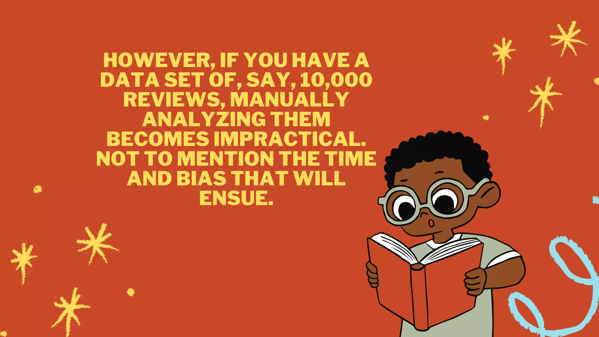 HOWEVER, IF YOU HAVE A
DATA SET OF, SAY, 10,000
REVIEWS, MANUALLY
ANALYZING THEM
BECOMES IMPRACTICAL.
NOT TO MENTION THE TIME
AND BIAS THAT WILL
ENSUE.
 
