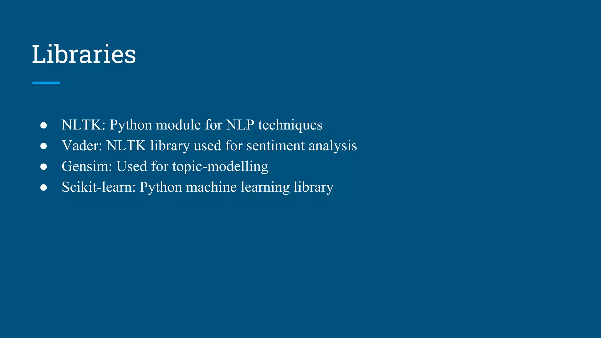 Libraries
● NLTK: Python module for NLP techniques
● Vader: NLTK library used for sentiment analysis
● Gensim: Used for topic-modelling
● Scikit-learn: Python machine learning library
 